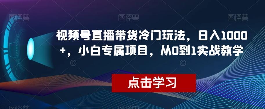 视频号直播带货冷门玩法，日入1000+，小白专属项目，从0到1实战教学【揭秘】-博库