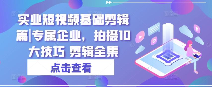 实业短视频基础剪辑篇|专属企业，拍摄10大技巧 剪辑全集-博库