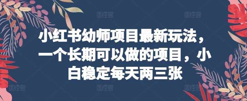 小红书幼师项目最新玩法，一个长期可以做的项目，小白稳定每天两三张-博库