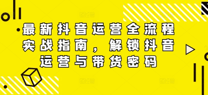 最新抖音运营全流程实战指南，解锁抖音运营与带货密码-博库