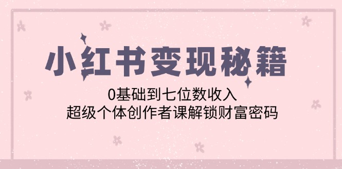 小红书变现秘籍：0基础到七位数收入，超级个体创作者课解锁财富密码-博库