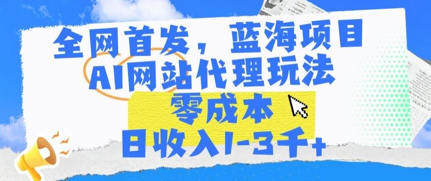 全网首发，蓝海项目，AI网站代理玩法，零成本日收入1-3千+【揭秘】-博库