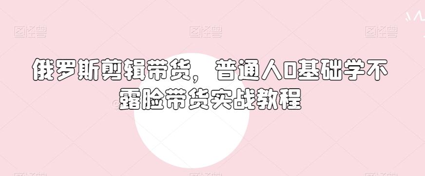 俄罗斯产品剪辑带货，普通人0基础学不露脸带货实战教程-博库