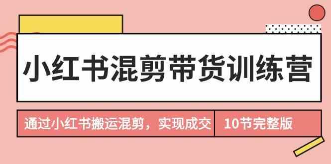 小红书混剪带货训练营，通过小红书搬运混剪实现成交(完结)-博库