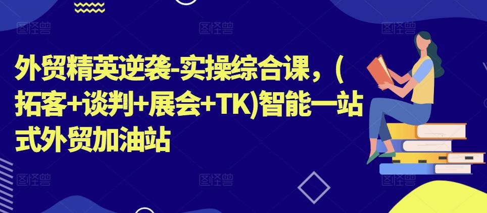 外贸精英逆袭-实操综合课，(拓客+谈判+展会+TK)智能一站式外贸加油站-博库