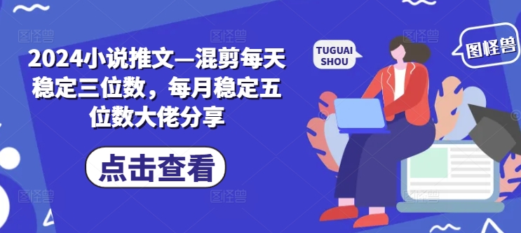 2024小说推文—混剪每天稳定三位数，每月稳定五位数大佬分享-博库