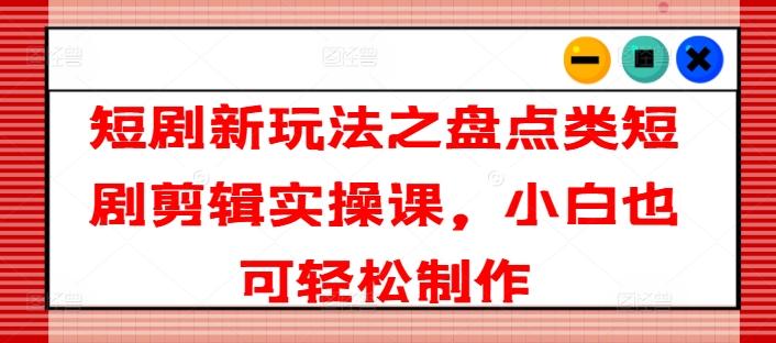 短剧新玩法之盘点类短剧剪辑实操课，小白也可轻松制作-博库