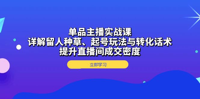 单品主播实战课：详解留人种草、起号玩法与转化话术，提升直播间成交密度-博库