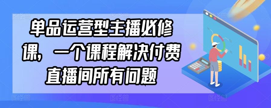 单品运营型主播必修课，一个课程解决付费直播间所有问题-博库