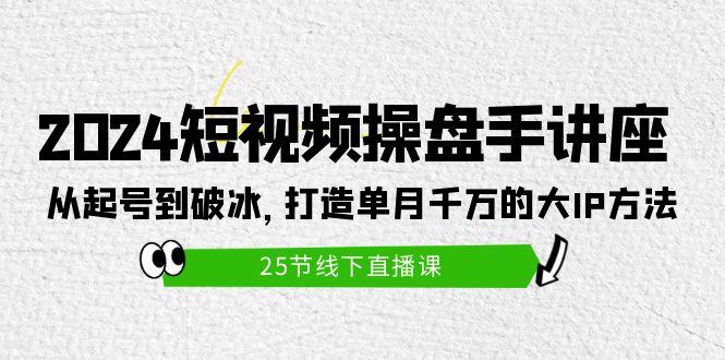 (9970期)2024短视频操盘手讲座：从起号到破冰，打造单月千万的大IP方法(25节)-博库