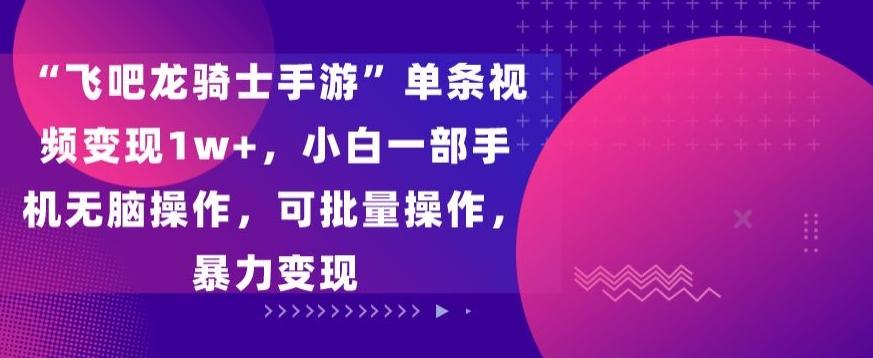 “飞吧龙骑士手游”单条视频变现1w+，小白一部手机无脑操作，可批量操作，暴力变现【揭秘】-博库