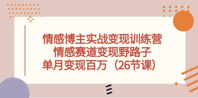 情感博主实战变现训练营，情感赛道变现野路子，单月变现百万(26节课-博库