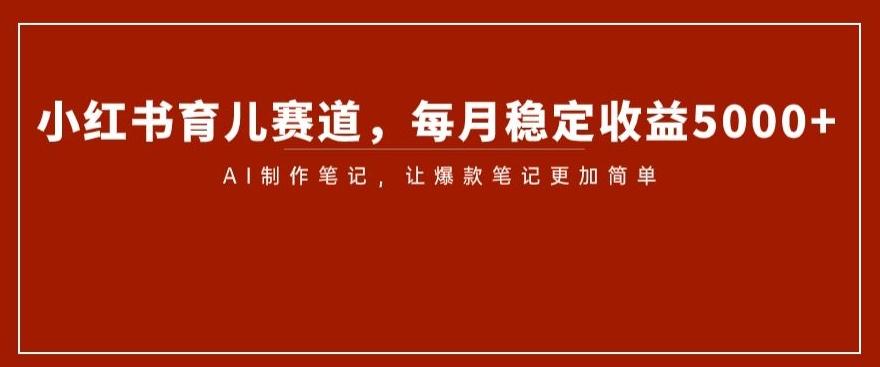 小红书育儿赛道，每月稳定收益5000+，AI制作笔记让爆款笔记更加简单【揭秘】-博库