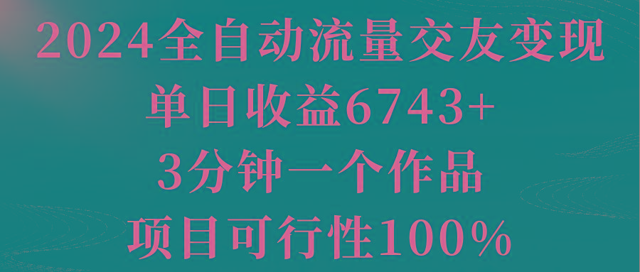 2024全自动流量交友变现，单日收益6743+，3分钟一个作品，项目可行性100%-博库