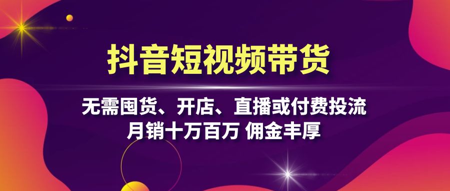 抖音短视频带货：无需囤货、开店、直播或付费投流，月销十万百万 佣金丰厚-博库