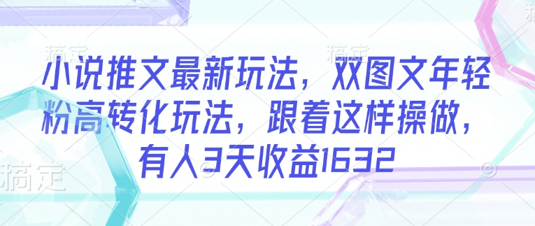 小说推文最新玩法，双图文年轻粉高转化玩法，跟着这样操做，有人3天收益1632-博库