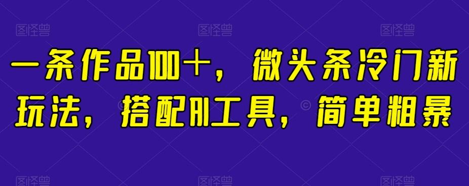 一条作品100＋，微头条冷门新玩法，搭配AI工具，简单粗暴【揭秘】-博库