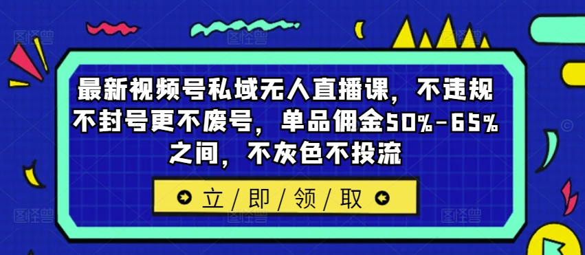 最新视频号私域无人直播课，不违规不封号更不废号，单品佣金50%-65%之间，不灰色不投流-博库