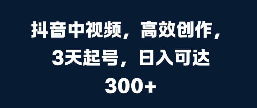 抖音中视频，高效创作，3天起号，日入可达3张【揭秘】-博库