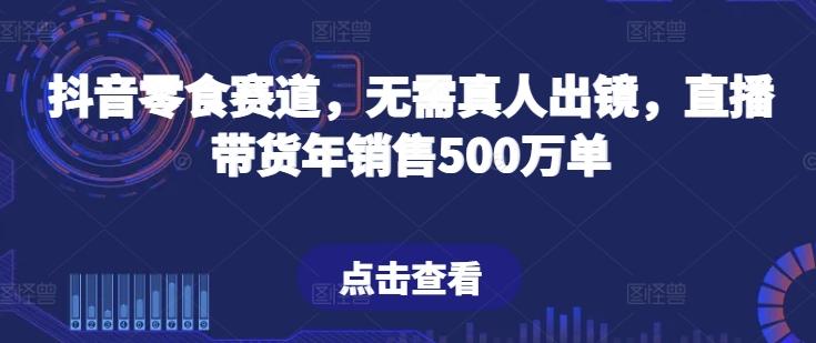 抖音零食赛道，无需真人出镜，直播带货年销售500万单【揭秘】-博库