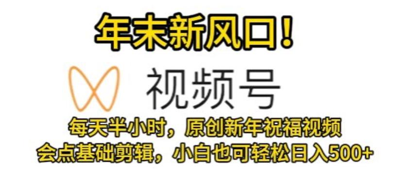 视频号年末新风口，会点基础剪辑即可上手，原创新年祝福视频，每天半小时，小白也可轻松日入500+-博库