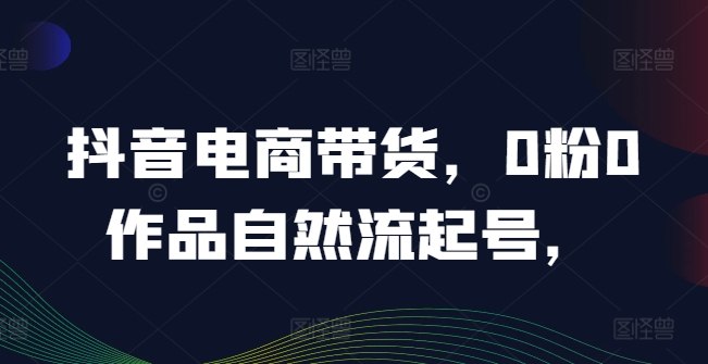 抖音电商带货，0粉0作品自然流起号，热销20多万人的抖音课程的经验分享-博库