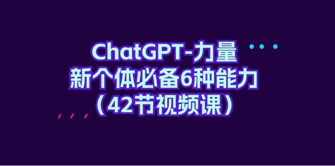 (9684期)ChatGPT-力量 新个体必备6种能力(42节视频课)-博库