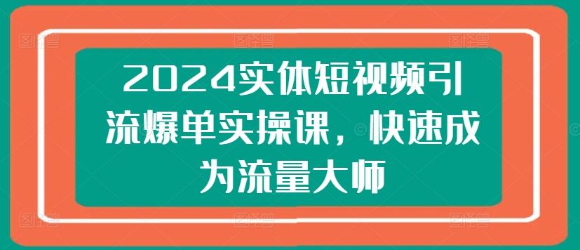 2024实体短视频引流爆单实操课，快速成为流量大师-博库