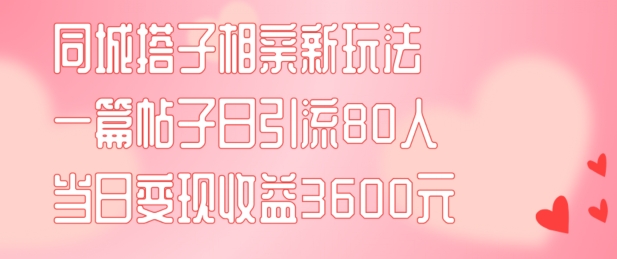 同城搭子相亲新玩法一篇帖子引流80人当日变现3600元(项目教程+实操教程)【揭秘】-博库