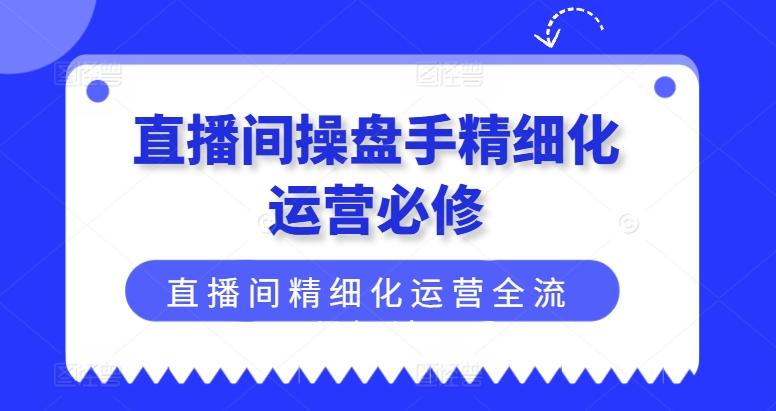 直播间操盘手精细化运营必修，直播间精细化运营全流程解读-博库