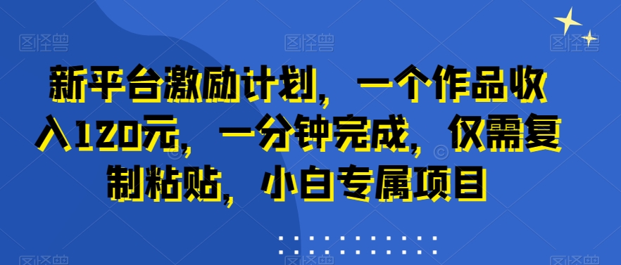 新平台激励计划，一个作品收入120元，一分钟完成，仅需复制粘贴，小白专属项目【揭秘】-博库