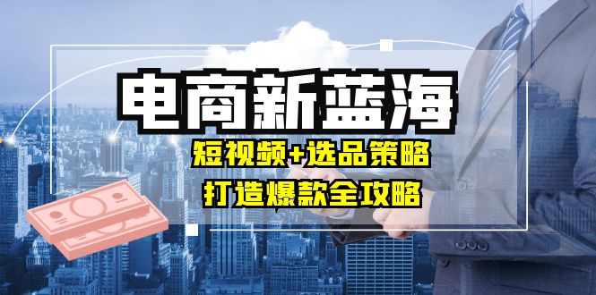 商家必看电商新蓝海：短视频+选品策略，打造爆款全攻略，月入10w+-博库