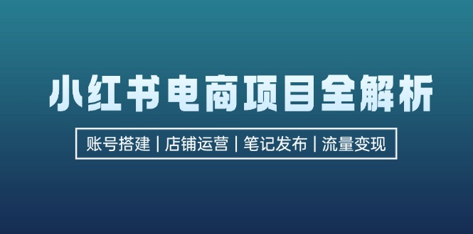 小红书电商项目全解析，包括账号搭建、店铺运营、笔记发布  实现流量变现-博库