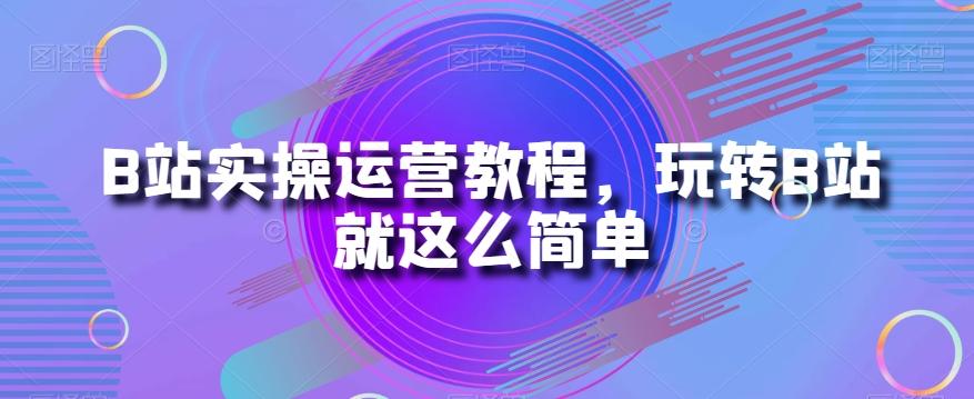 B站实操运营教程，玩转B站就这么简单-博库