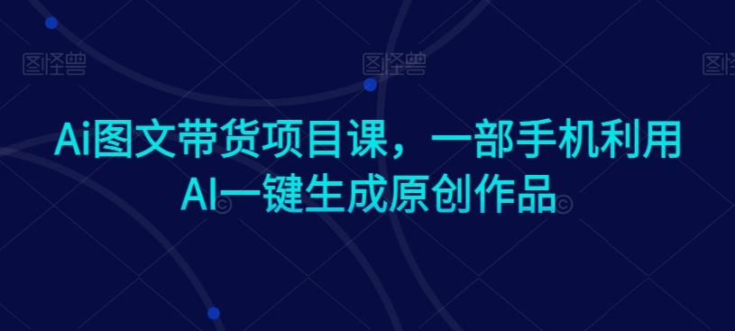 Ai图文带货项目课，一部手机利用AI一键生成原创作品-博库