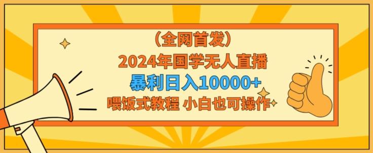 全网首发2024年国学无人直播暴力日入1w，加喂饭式教程，小白也可操作【揭秘】-博库