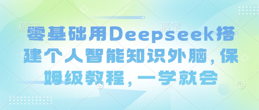 零基础用Deepseek搭建个人智能知识外脑，保姆级教程，一学就会-博库