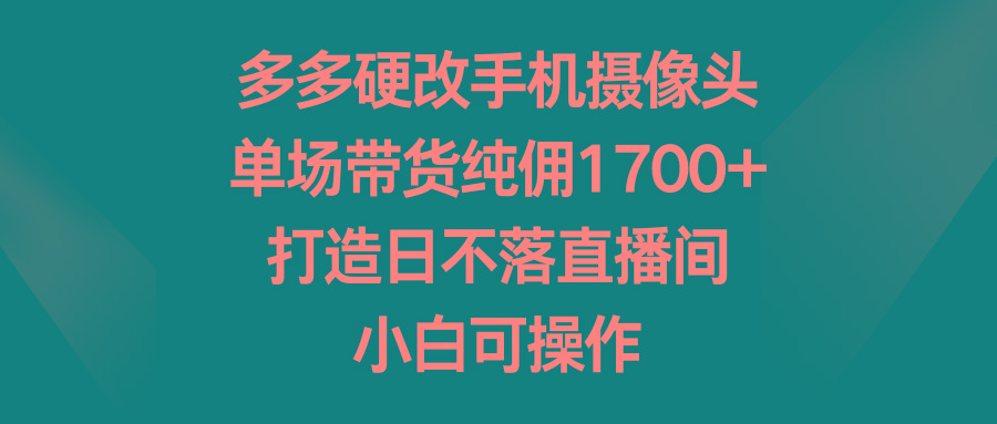 多多硬改手机摄像头，单场带货纯佣1700+，打造日不落直播间，小白可操作-博库