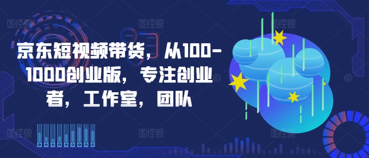 京东短视频带货，从100-1000创业版，专注创业者，工作室，团队-博库