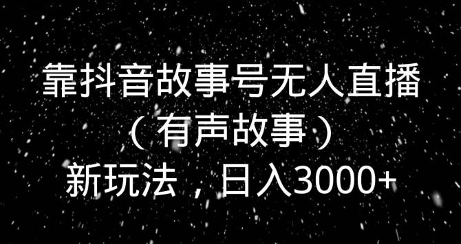 靠抖音故事号无人直播（有声故事）新玩法，日入3000+-博库