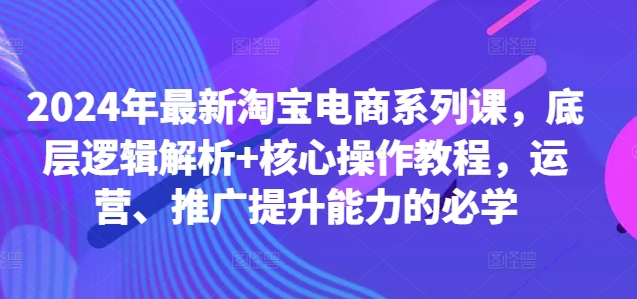 2024年最新淘宝电商系列课，底层逻辑解析+核心操作教程，运营、推广提升能力的必学-博库