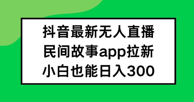 抖音无人直播，民间故事APP拉新，小白也能日入300+【揭秘】-博库