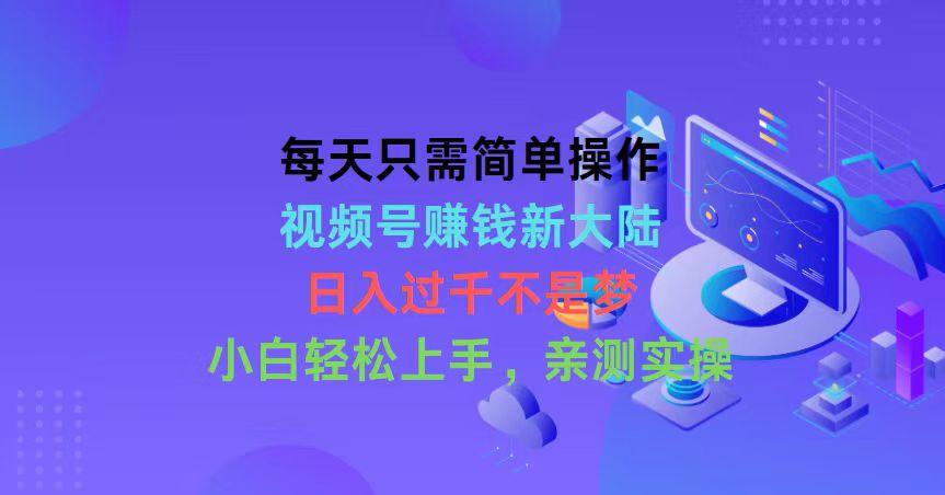 每天只需简单操作，视频号赚钱新大陆，日入过千不是梦，小白轻松上手，…-博库