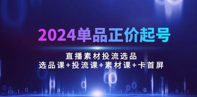 2024单品正价起号，直播素材投流选品：选品课+投流课+素材课+卡首屏/100节-博库