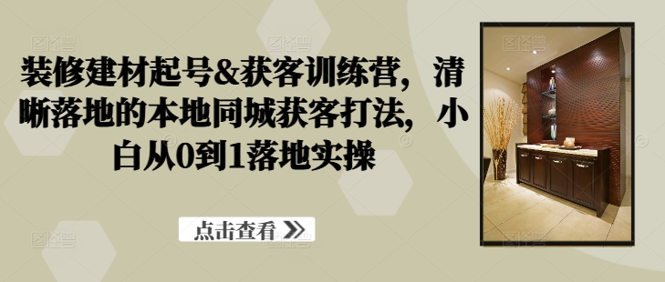 装修建材起号&获客训练营，​清晰落地的本地同城获客打法，小白从0到1落地实操-博库