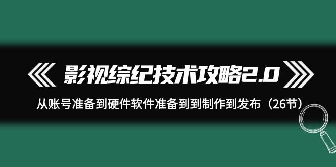 (9633期)影视 综纪技术攻略2.0：从账号准备到硬件软件准备到到制作到发布(26节)-博库