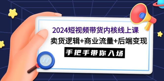 (9471期)2024短视频带货内核线上课：卖货逻辑+商业流量+后端变现，手把手带你入场-博库