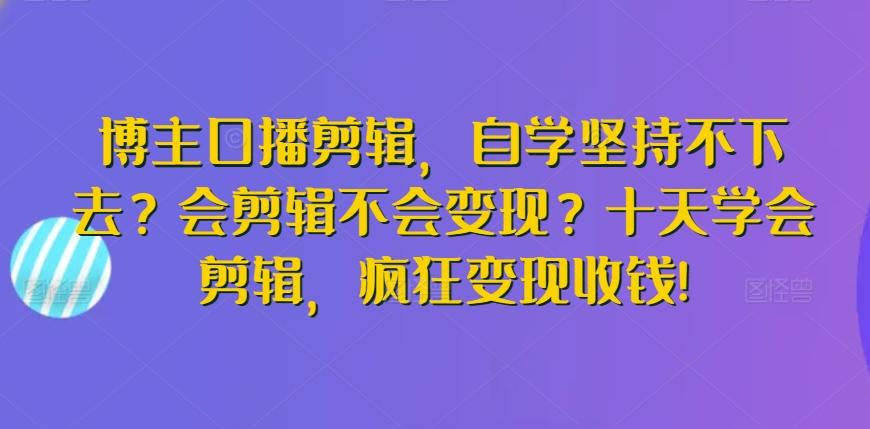 博主口播剪辑，自学坚持不下去？会剪辑不会变现？十天学会剪辑，疯狂变现收钱!-博库