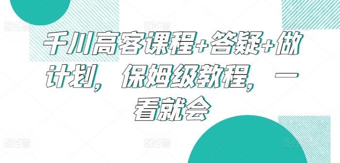 千川高客课程+答疑+做计划，保姆级教程，一看就会-博库