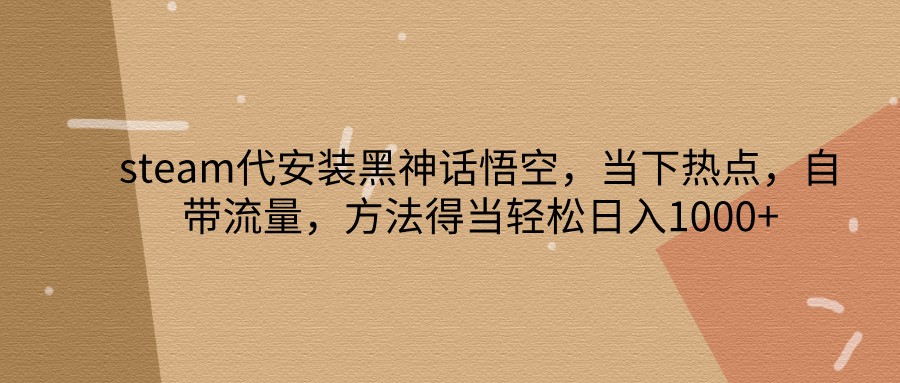 steam代安装黑神话悟空，当下热点，自带流量，方法得当轻松日入1000+-博库